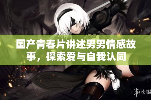 國(guó)產(chǎn)青春片講述男男情感故事,探索愛(ài)與自我認(rèn)同 國(guó)產(chǎn)青春片講述男男情感故事,探索愛(ài)與自我認(rèn)同