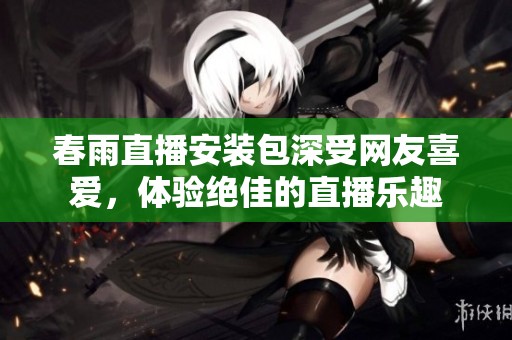 春雨直播安裝包深受網(wǎng)友喜愛，體驗絕佳的直播樂趣