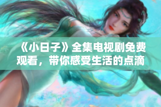 《小日子》全集電視劇免費觀看，帶你感受生活的點滴溫馨與感動