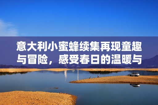 意大利小蜜蜂續(xù)集再現(xiàn)童趣與冒險，感受春日的溫暖與友誼