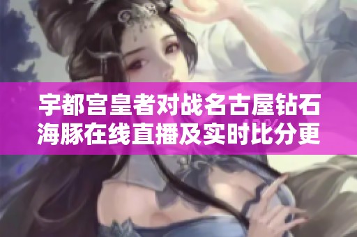 宇都宮皇者對(duì)戰(zhàn)名古屋鉆石海豚在線直播及實(shí)時(shí)比分更新