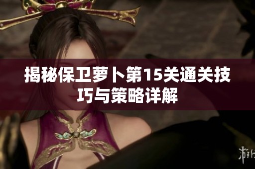 揭秘保衛(wèi)蘿卜第15關(guān)通關(guān)技巧與策略詳解