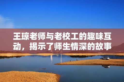 王瓊老師與老校工的趣味互動(dòng)，揭示了師生情深的故事