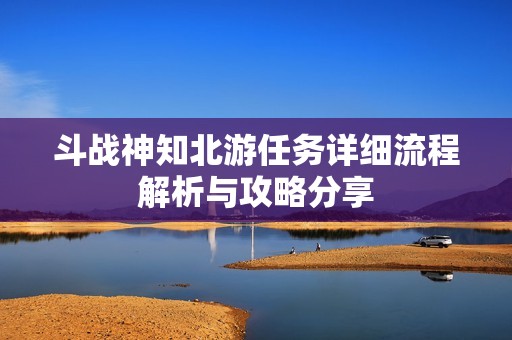 斗戰(zhàn)神知北游任務(wù)詳細(xì)流程解析與攻略分享