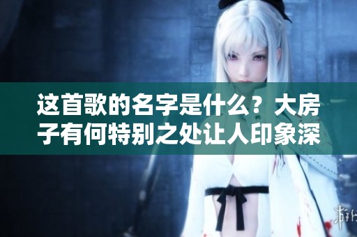 這首歌的名字是什么？大房子有何特別之處讓人印象深刻