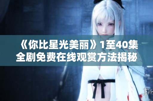 《你比星光美麗》1至40集全劇免費在線觀賞方法揭秘