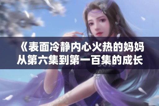 《表面冷靜內(nèi)心火熱的媽媽從第六集到第一百集的成長與蛻變》