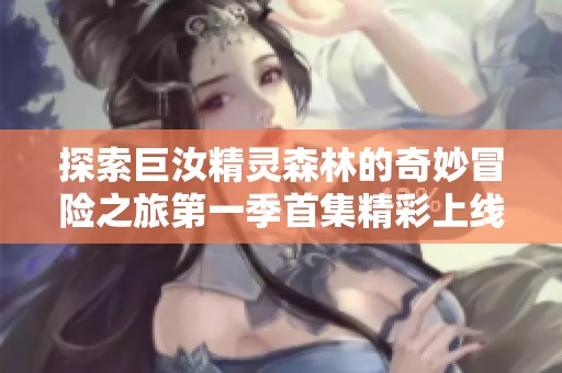 探索巨汝精靈森林的奇妙冒險之旅第一季首集精彩上線