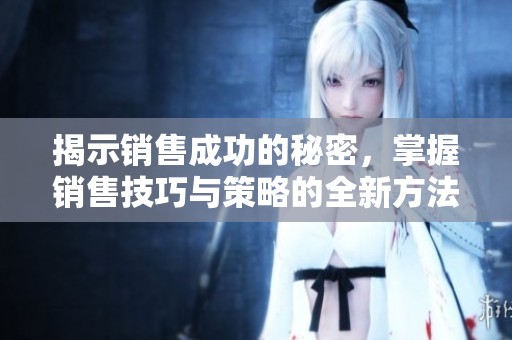 揭示銷售成功的秘密，掌握銷售技巧與策略的全新方法