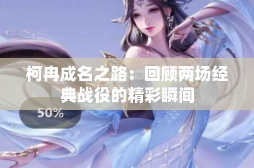 柯冉成名之路：回顧兩場經(jīng)典戰(zhàn)役的精彩瞬間