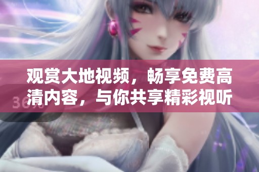觀賞大地視頻，暢享免費(fèi)高清內(nèi)容，與你共享精彩視聽體驗(yàn)