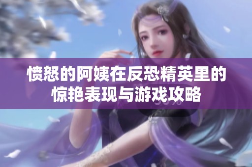 憤怒的阿姨在反恐精英里的驚艷表現(xiàn)與游戲攻略