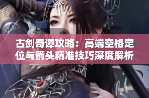 古劍奇譚攻略：高端空格定位與箭頭精準(zhǔn)技巧深度解析