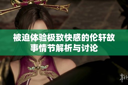 被迫體驗(yàn)極致快感的倫軒故事情節(jié)解析與討論