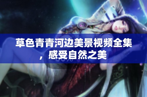 草色青青河邊美景視頻全集，感受自然之美 