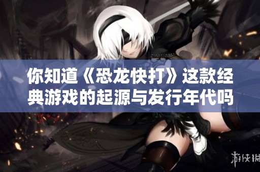 你知道《恐龍快打》這款經典游戲的起源與發(fā)行年代嗎