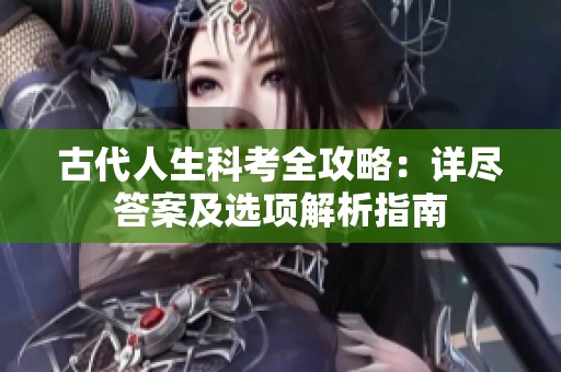 古代人生科考全攻略：詳盡答案及選項(xiàng)解析指南