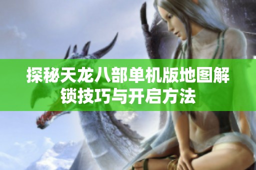 探秘天龍八部單機(jī)版地圖解鎖技巧與開(kāi)啟方法