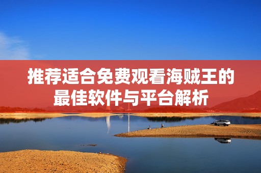 推薦適合免費觀看海賊王的最佳軟件與平臺解析