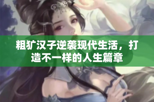 粗獷漢子逆襲現(xiàn)代生活，打造不一樣的人生篇章