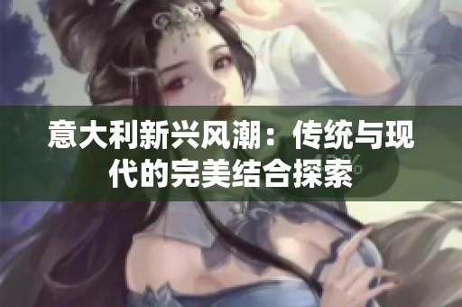 意大利新興風(fēng)潮：傳統(tǒng)與現(xiàn)代的完美結(jié)合探索