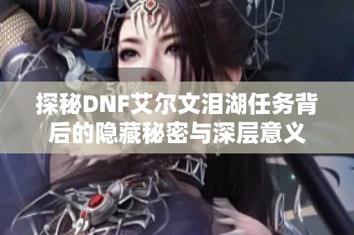探秘DNF艾爾文淚湖任務(wù)背后的隱藏秘密與深層意義