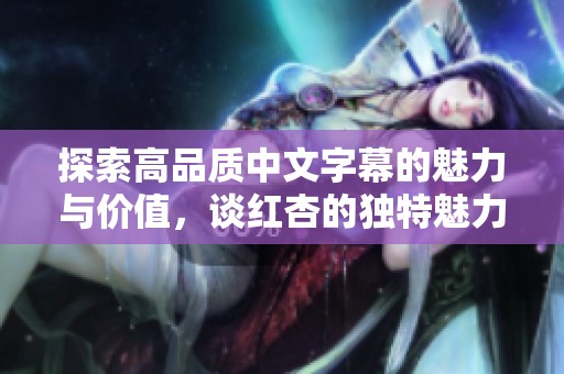 探索高品質(zhì)中文字幕的魅力與價值，談紅杏的獨特魅力