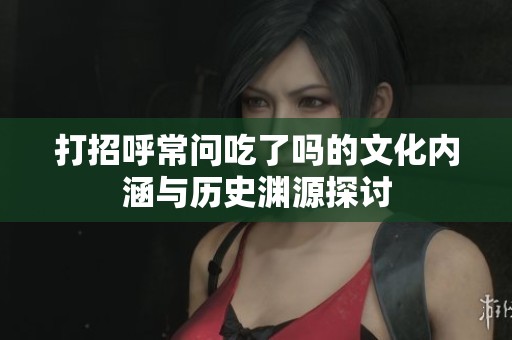 打招呼常問吃了嗎的文化內涵與歷史淵源探討