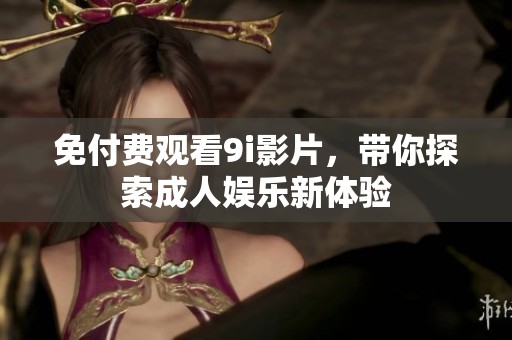 免付費觀看9i影片，帶你探索成人娛樂新體驗