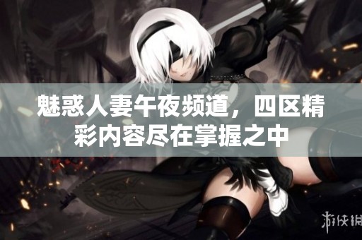 魅惑人妻午夜頻道，四區(qū)精彩內(nèi)容盡在掌握之中