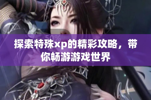 探索特殊xp的精彩攻略，帶你暢游游戲世界