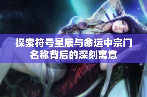 探索符號(hào)星辰與命運(yùn)中宗門(mén)名稱背后的深刻寓意