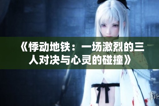 《悸動(dòng)地鐵：一場(chǎng)激烈的三人對(duì)決與心靈的碰撞》