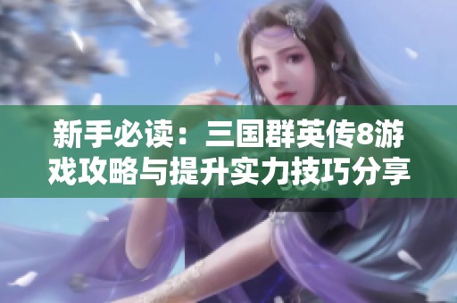 新手必讀：三國群英傳8游戲攻略與提升實力技巧分享
