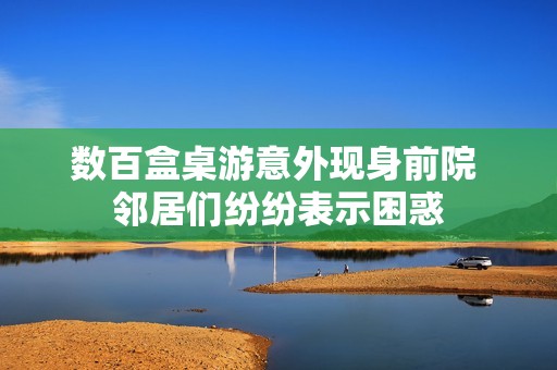 數(shù)百盒桌游意外現(xiàn)身前院 鄰居們紛紛表示困惑