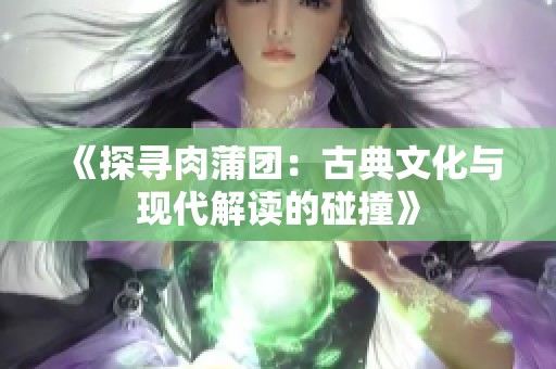 《探尋肉蒲團：古典文化與現代解讀的碰撞》