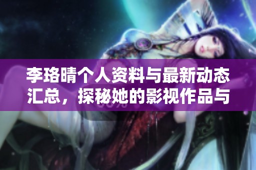 李珞晴個人資料與最新動態(tài)匯總，探秘她的影視作品與成就