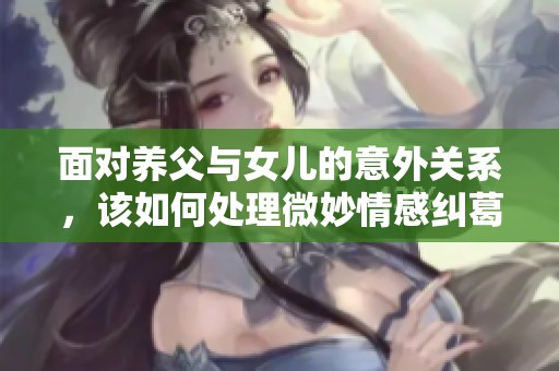 面對(duì)養(yǎng)父與女兒的意外關(guān)系，該如何處理微妙情感糾葛