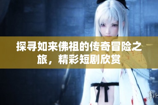 探尋如來佛祖的傳奇冒險之旅，精彩短劇欣賞
