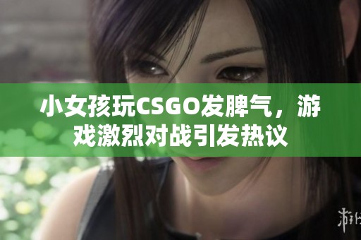 小女孩玩CSGO發(fā)脾氣，游戲激烈對戰(zhàn)引發(fā)熱議