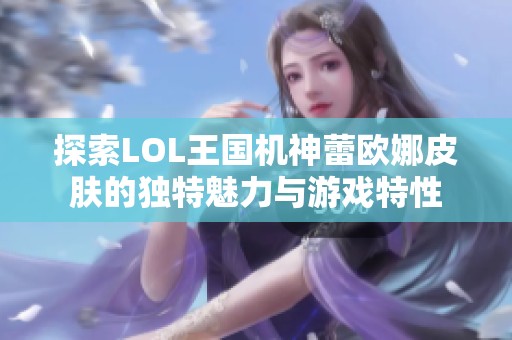 探索LOL王國(guó)機(jī)神蕾歐娜皮膚的獨(dú)特魅力與游戲特性