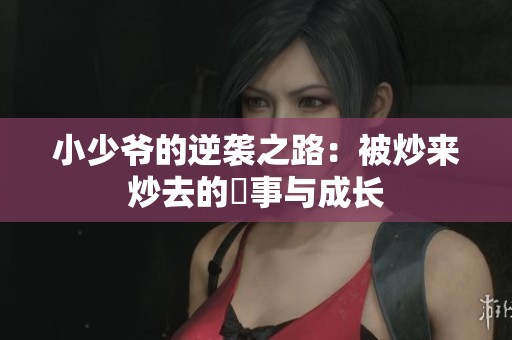 小少爺?shù)哪嬉u之路：被炒來(lái)炒去的囧事與成長(zhǎng)
