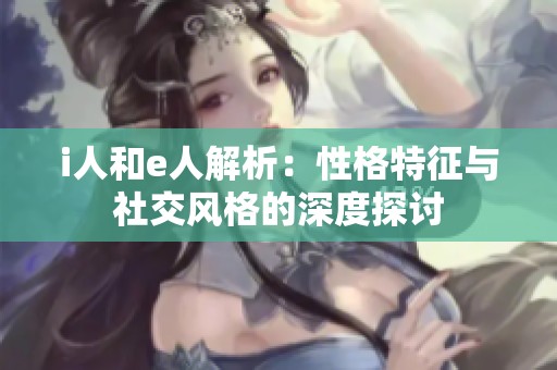 i人和e人解析:性格特征與社交風(fēng)格的深度探討 i人和e人解析:性格特征與社交風(fēng)格的深度探討