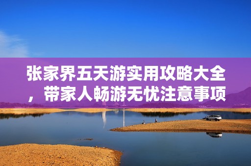 張家界五天游實用攻略大全，帶家人暢游無憂注意事項