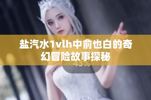 鹽汽水1vlh中俞也白的奇幻冒險(xiǎn)故事探秘