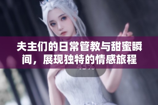 夫主們的日常管教與甜蜜瞬間，展現(xiàn)獨(dú)特的情感旅程