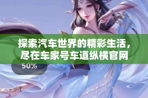 探索汽車世界的精彩生活，盡在車家號(hào)車道縱橫官網(wǎng)