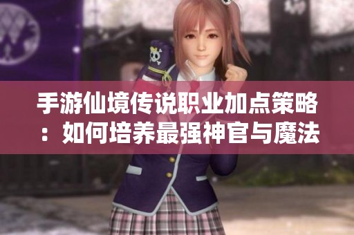 手游仙境傳說職業(yè)加點策略：如何培養(yǎng)最強神官與魔法師
