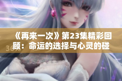 《再來一次》第23集精彩回顧：命運(yùn)的選擇與心靈的碰撞