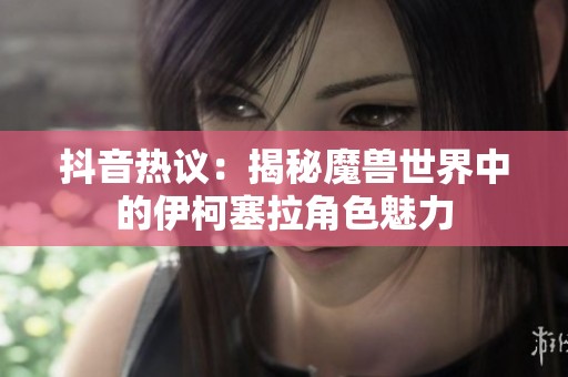 抖音熱議：揭秘魔獸世界中的伊柯塞拉角色魅力
